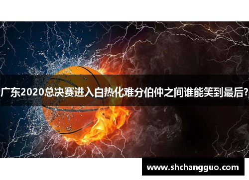广东2020总决赛进入白热化难分伯仲之间谁能笑到最后？